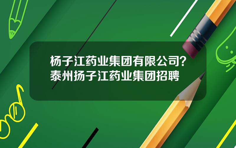 杨子江药业集团有限公司？泰州扬子江药业集团招聘