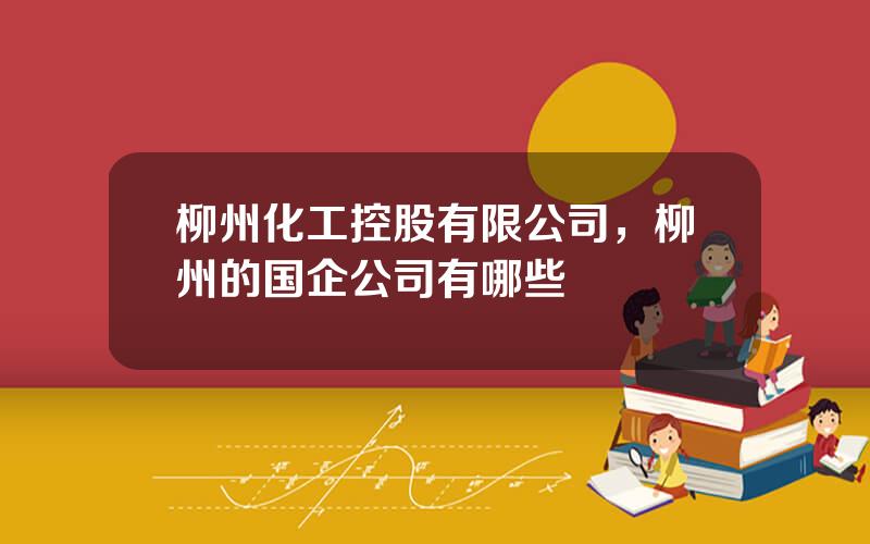 柳州化工控股有限公司，柳州的国企公司有哪些