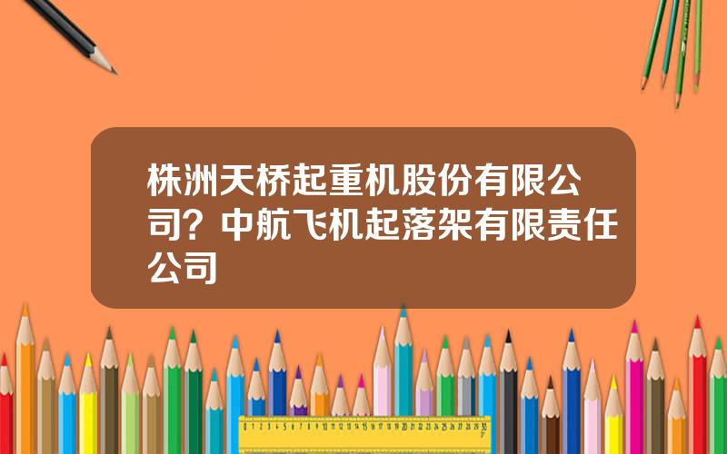 株洲天桥起重机股份有限公司？中航飞机起落架有限责任公司