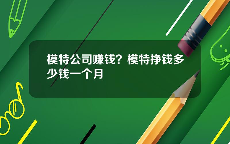模特公司赚钱？模特挣钱多少钱一个月