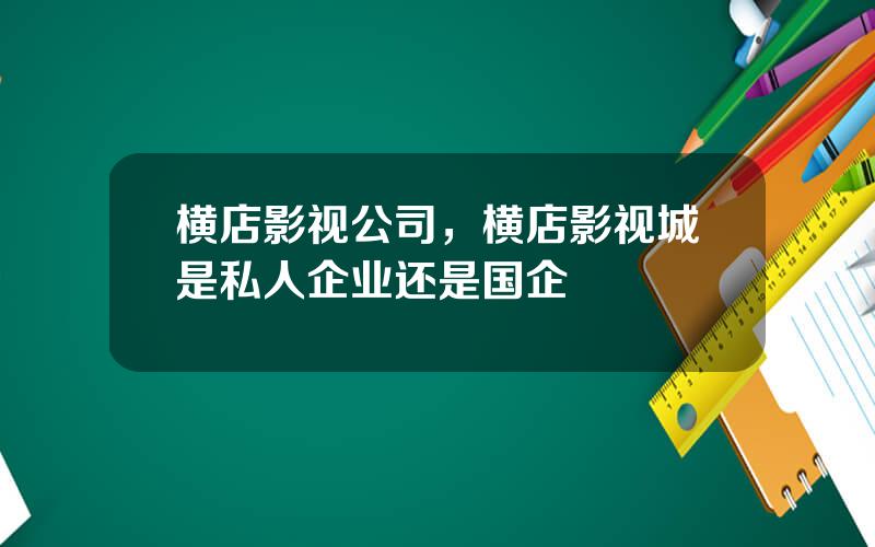横店影视公司，横店影视城是私人企业还是国企