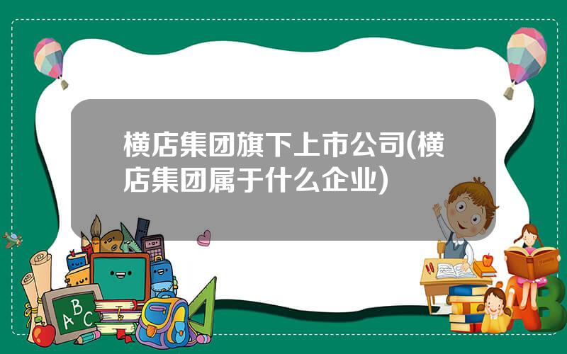 横店集团旗下上市公司(横店集团属于什么企业)