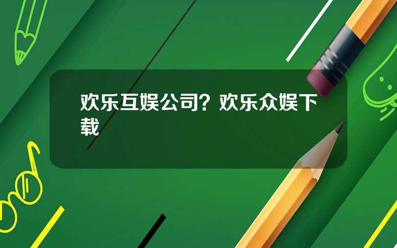 欢乐互娱公司？欢乐众娱下载