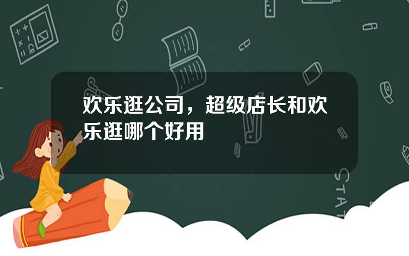 欢乐逛公司，超级店长和欢乐逛哪个好用