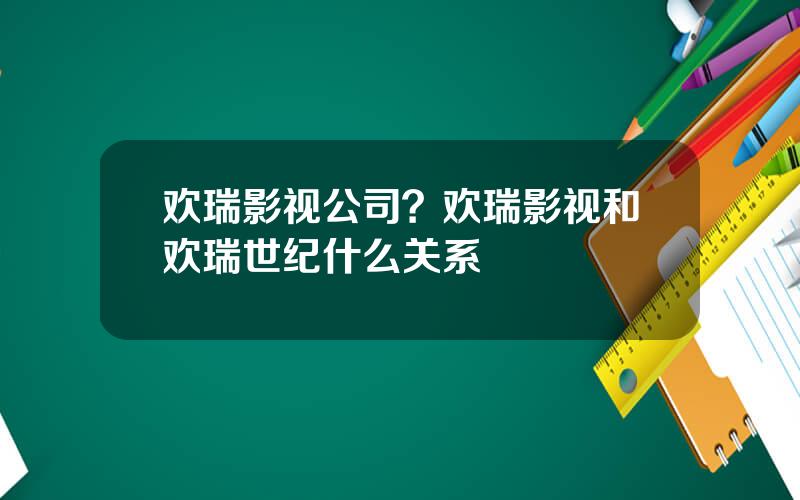 欢瑞影视公司？欢瑞影视和欢瑞世纪什么关系