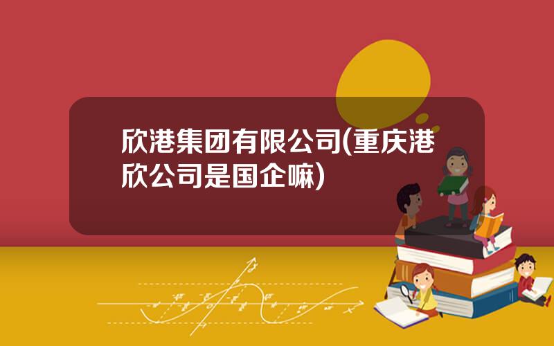 欣港集团有限公司(重庆港欣公司是国企嘛)