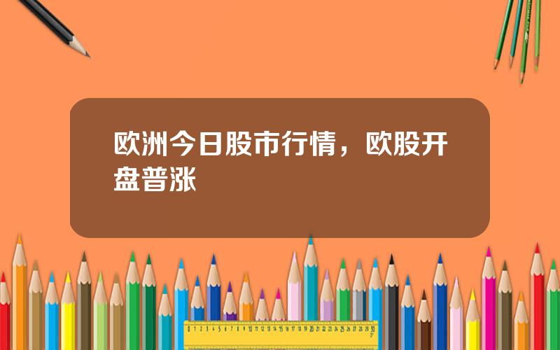 欧洲今日股市行情，欧股开盘普涨