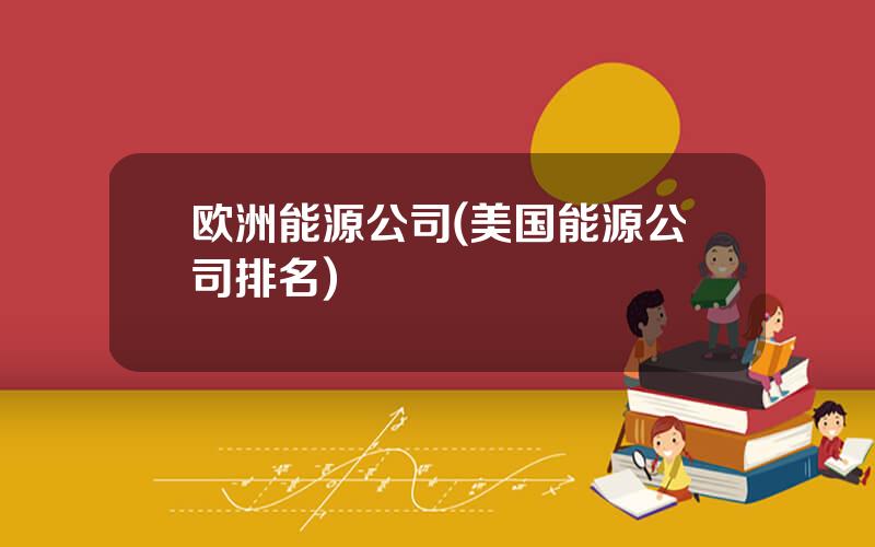 欧洲能源公司(美国能源公司排名)