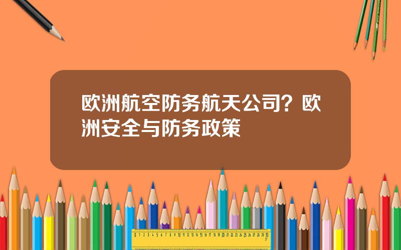 欧洲航空防务航天公司？欧洲安全与防务政策