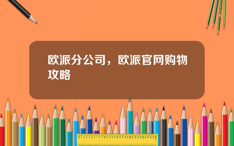 欧派分公司，欧派官网购物攻略