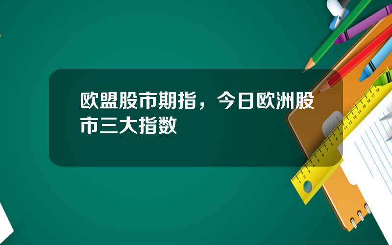 欧盟股市期指，今日欧洲股市三大指数