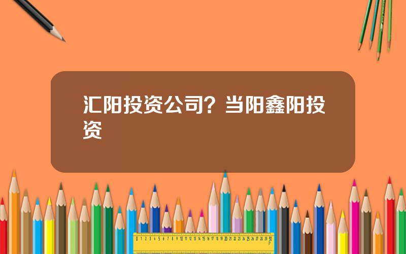 汇阳投资公司？当阳鑫阳投资