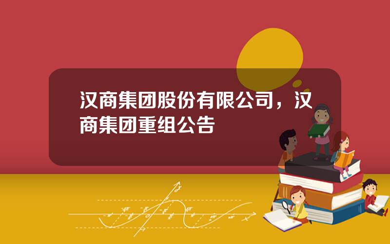 汉商集团股份有限公司，汉商集团重组公告