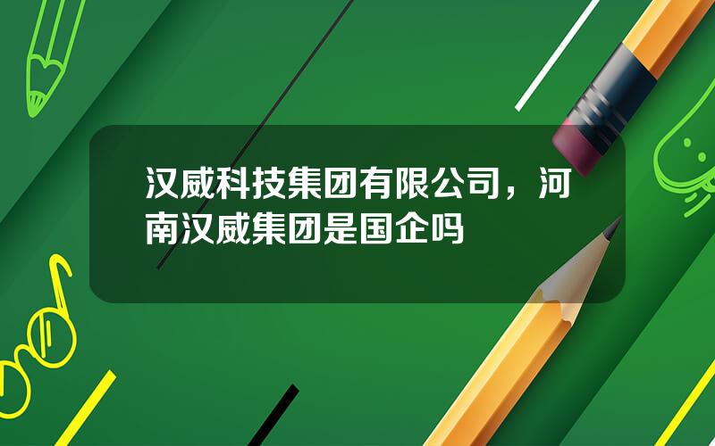 汉威科技集团有限公司，河南汉威集团是国企吗