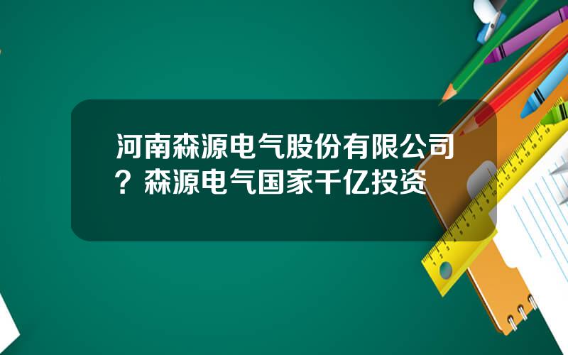 河南森源电气股份有限公司？森源电气国家千亿投资