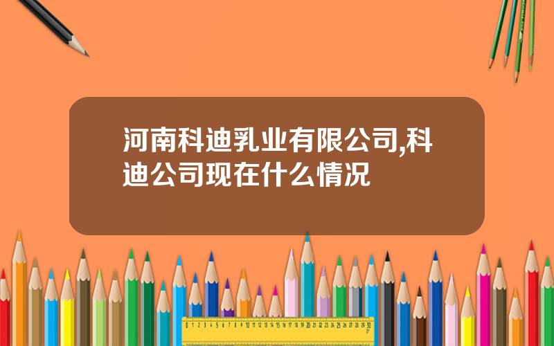 河南科迪乳业有限公司,科迪公司现在什么情况