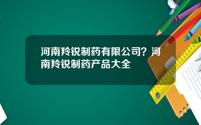 河南羚锐制药有限公司？河南羚锐制药产品大全