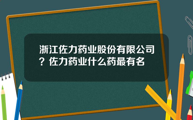 浙江佐力药业股份有限公司？佐力药业什么药最有名