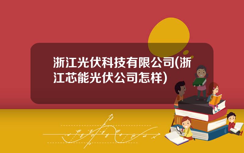 浙江光伏科技有限公司(浙江芯能光伏公司怎样)