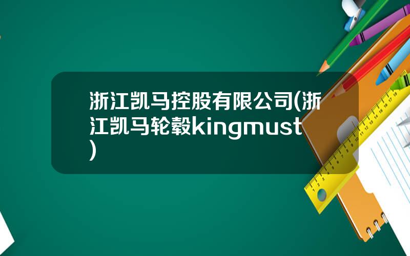 浙江凯马控股有限公司(浙江凯马轮毂kingmust)