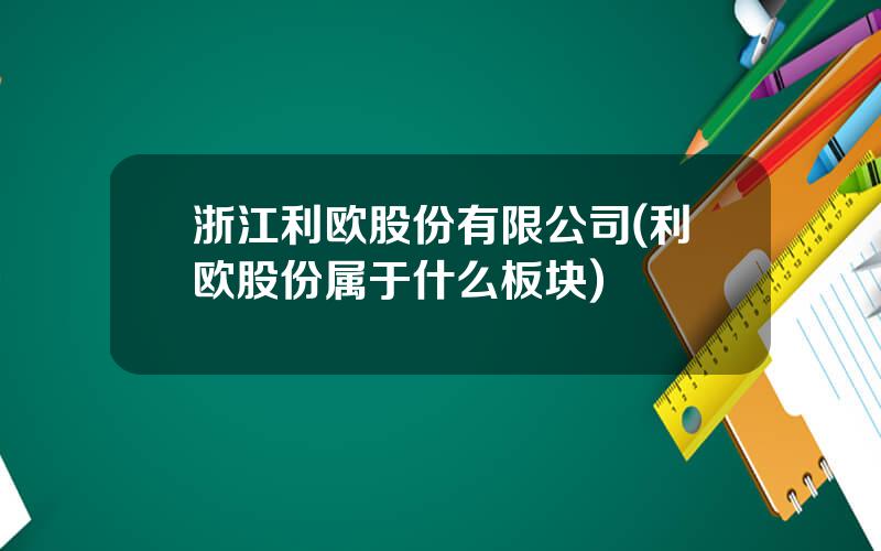 浙江利欧股份有限公司(利欧股份属于什么板块)