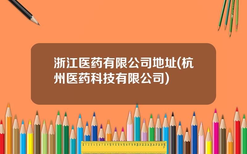 浙江医药有限公司地址(杭州医药科技有限公司)