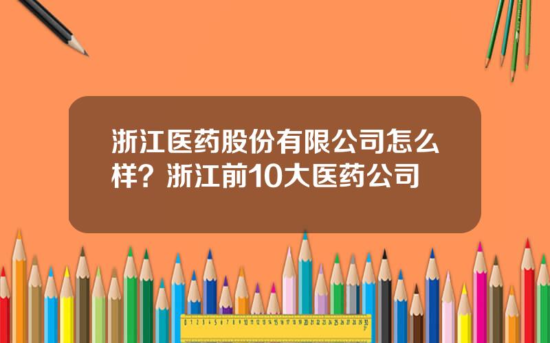 浙江医药股份有限公司怎么样？浙江前10大医药公司