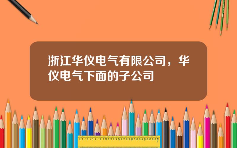 浙江华仪电气有限公司，华仪电气下面的子公司