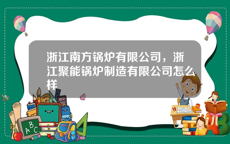 浙江南方锅炉有限公司，浙江聚能锅炉制造有限公司怎么样