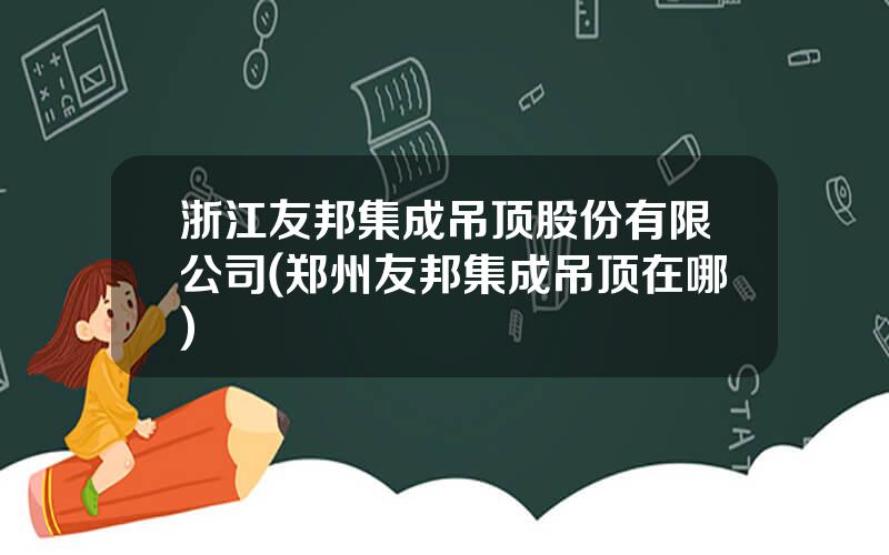 浙江友邦集成吊顶股份有限公司(郑州友邦集成吊顶在哪)