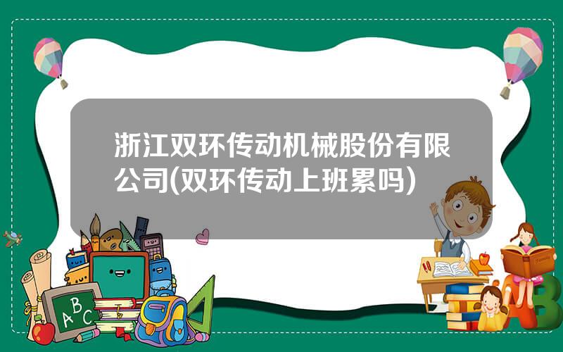 浙江双环传动机械股份有限公司(双环传动上班累吗)