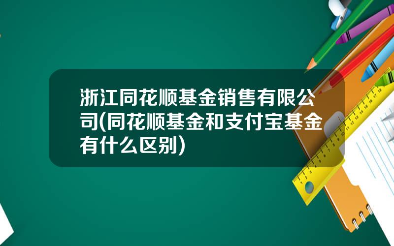 浙江同花顺基金销售有限公司(同花顺基金和支付宝基金有什么区别)