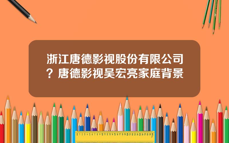 浙江唐德影视股份有限公司？唐德影视吴宏亮家庭背景