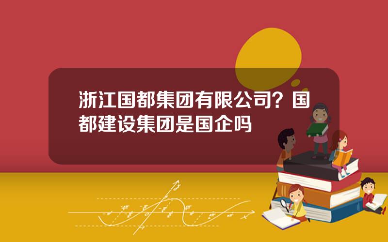 浙江国都集团有限公司？国都建设集团是国企吗