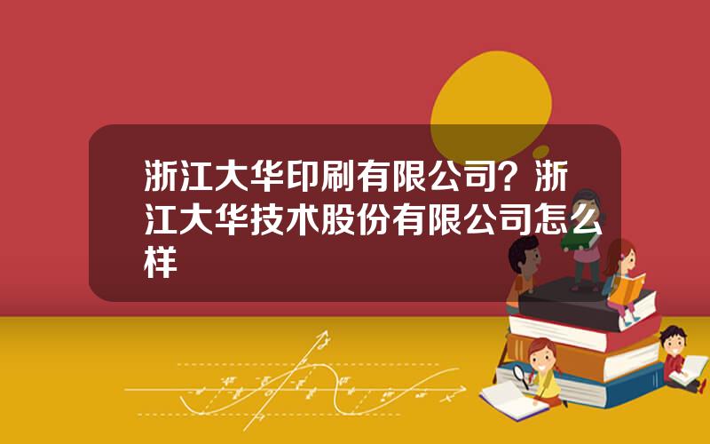 浙江大华印刷有限公司？浙江大华技术股份有限公司怎么样