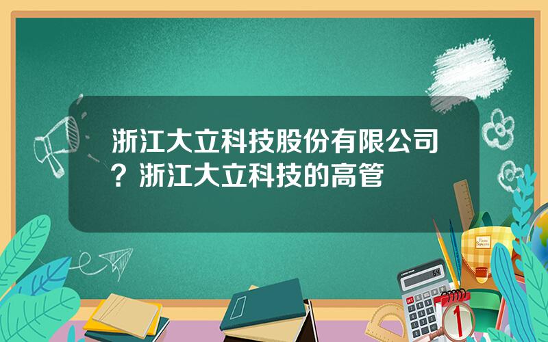 浙江大立科技股份有限公司？浙江大立科技的高管