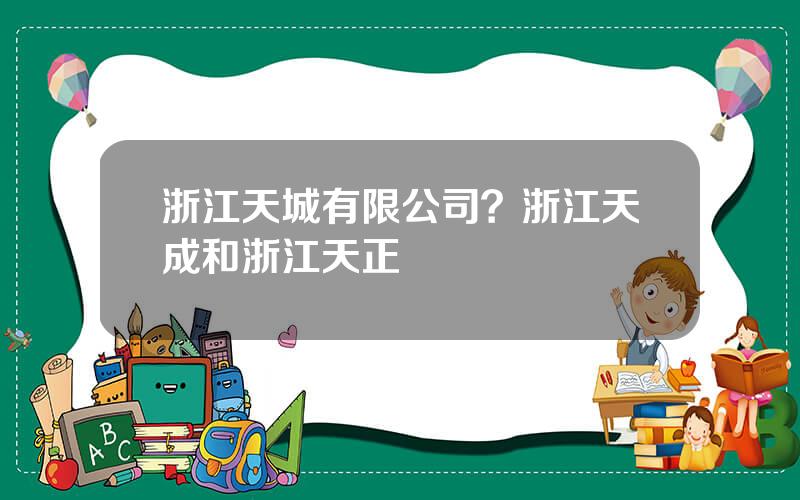 浙江天城有限公司？浙江天成和浙江天正