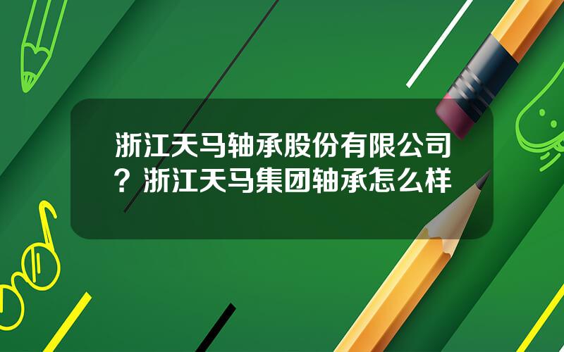 浙江天马轴承股份有限公司？浙江天马集团轴承怎么样