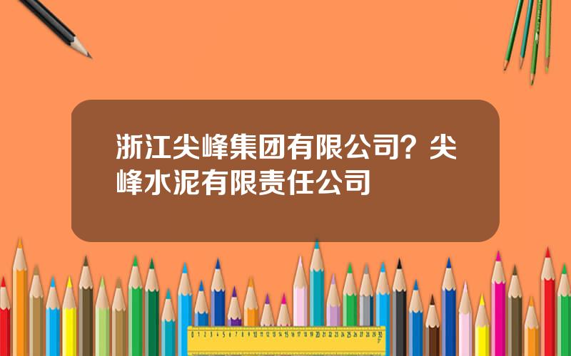 浙江尖峰集团有限公司？尖峰水泥有限责任公司