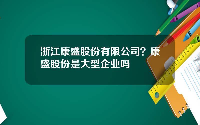 浙江康盛股份有限公司？康盛股份是大型企业吗