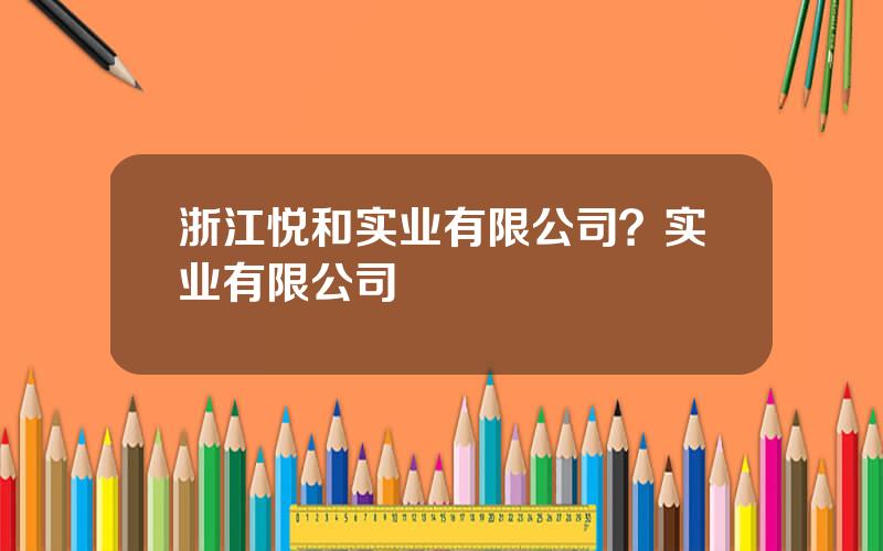 浙江悦和实业有限公司？实业有限公司