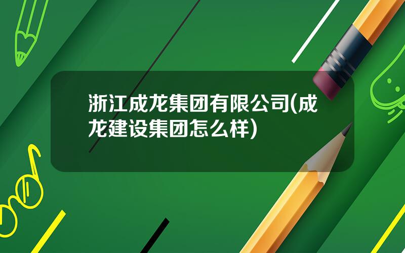 浙江成龙集团有限公司(成龙建设集团怎么样)