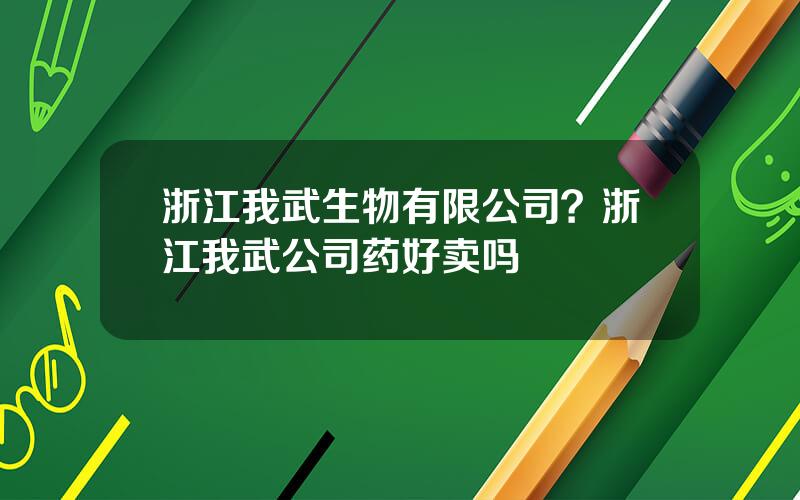 浙江我武生物有限公司？浙江我武公司药好卖吗