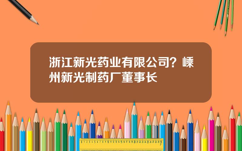 浙江新光药业有限公司？嵊州新光制药厂董事长