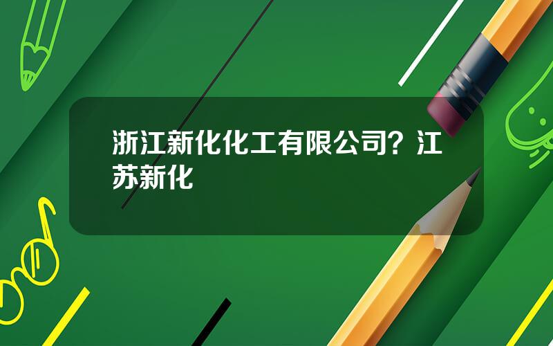 浙江新化化工有限公司？江苏新化