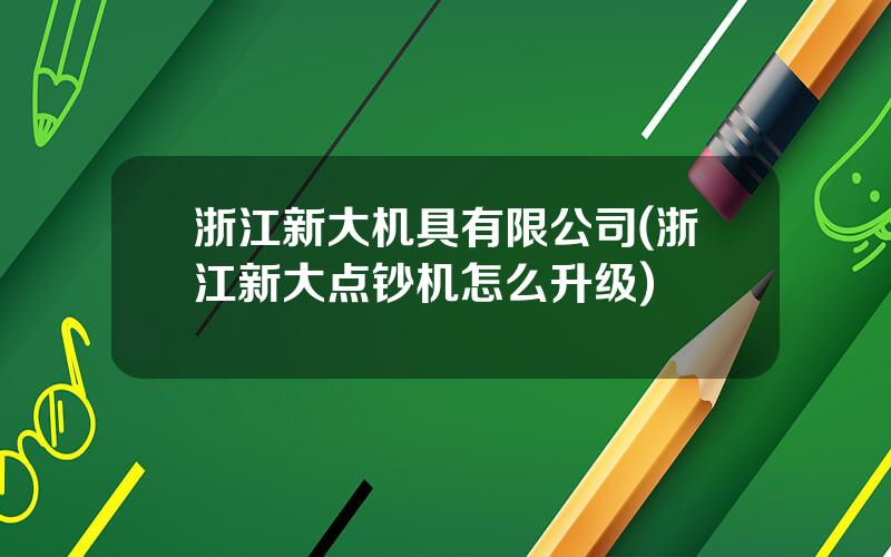 浙江新大机具有限公司(浙江新大点钞机怎么升级)