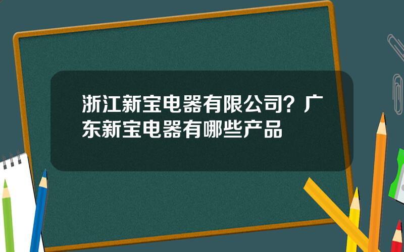 浙江新宝电器有限公司？广东新宝电器有哪些产品