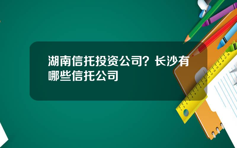 湖南信托投资公司？长沙有哪些信托公司
