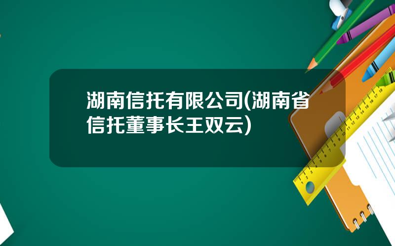 湖南信托有限公司(湖南省信托董事长王双云)