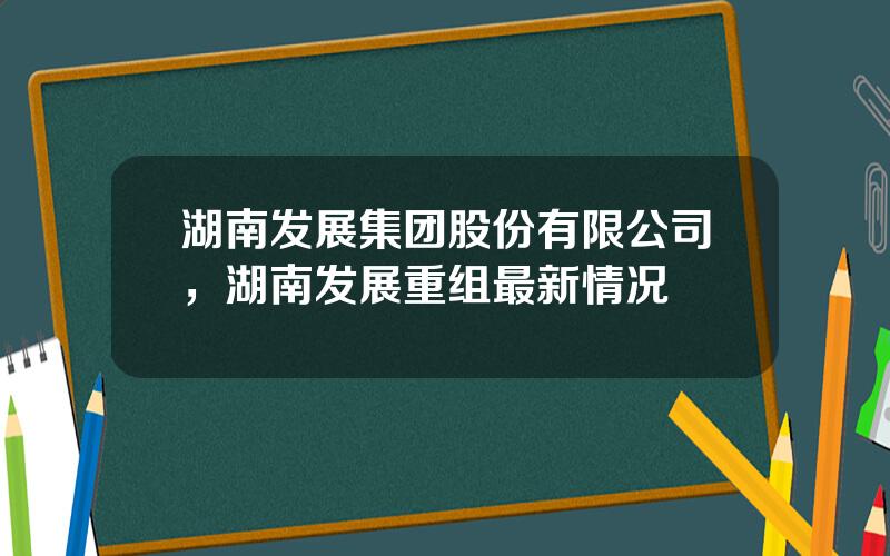 湖南发展集团股份有限公司，湖南发展重组最新情况